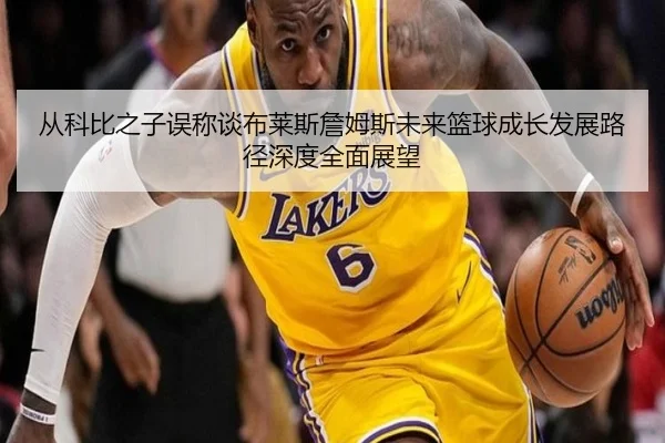 从科比之子误称谈布莱斯詹姆斯未来篮球成长发展路径深度全面展望
