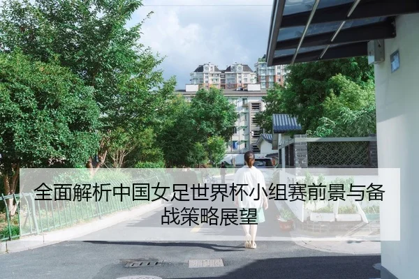全面解析中国女足世界杯小组赛前景与备战策略展望