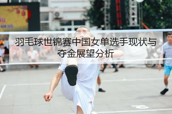 羽毛球世锦赛中国女单选手现状与夺金展望分析
