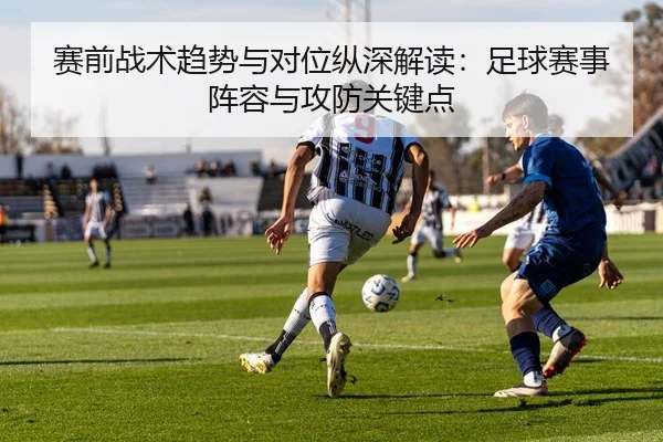 赛前战术趋势与对位纵深解读：足球赛事阵容与攻防关键点