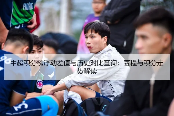 中超积分榜浮动差值与历史对比查询：赛程与积分走势解读