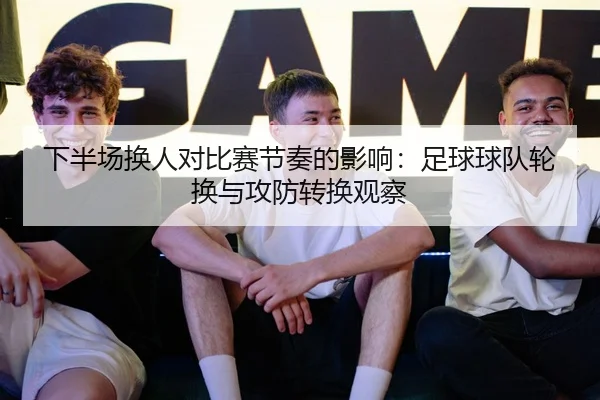 下半场换人对比赛节奏的影响：足球球队轮换与攻防转换观察