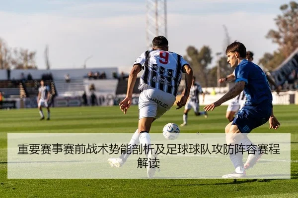 重要赛事赛前战术势能剖析及足球球队攻防阵容赛程解读