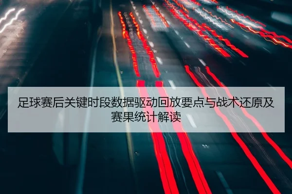 足球赛后关键时段数据驱动回放要点与战术还原及赛果统计解读
