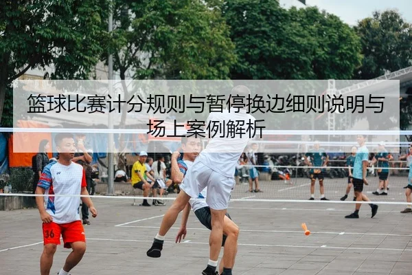 篮球比赛计分规则与暂停换边细则说明与场上案例解析
