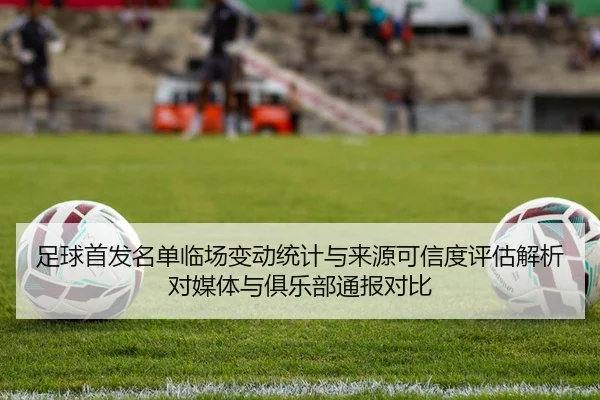 足球首发名单临场变动统计与来源可信度评估解析对媒体与俱乐部通报对比
